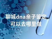 聊城dna亲子鉴定可以去哪里做