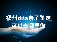 福州dna亲子鉴定可以去哪里做