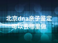 北京dna亲子鉴定可以去哪里做