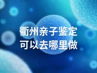 衢州亲子鉴定可以去哪里做