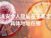 淮安个人隐私亲子鉴定具体地址在哪