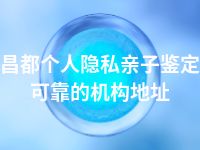 昌都个人隐私亲子鉴定可靠的机构地址