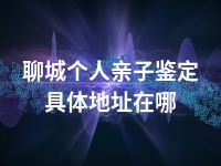 聊城个人亲子鉴定具体地址在哪