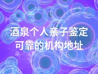 酒泉个人亲子鉴定可靠的机构地址