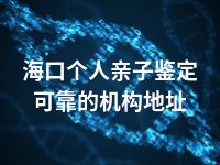 海口个人亲子鉴定可靠的机构地址
