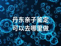 丹东亲子鉴定可以去哪里做
