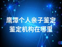 鹰潭个人亲子鉴定鉴定机构在哪里