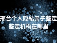 邢台个人隐私亲子鉴定鉴定机构在哪里
