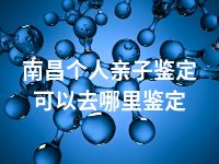 南昌个人亲子鉴定可以去哪里鉴定