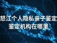 怒江个人隐私亲子鉴定鉴定机构在哪里