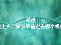 潮州小孩上户口做亲子鉴定去哪个机构做