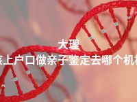 大理小孩上户口做亲子鉴定去哪个机构做