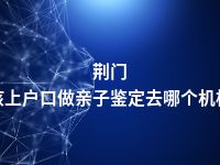 荆门小孩上户口做亲子鉴定去哪个机构做