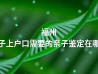 福州孩子上户口需要的亲子鉴定在哪做