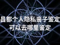 昌都个人隐私亲子鉴定可以去哪里鉴定