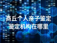 商丘个人亲子鉴定鉴定机构在哪里
