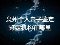 泉州个人亲子鉴定鉴定机构在哪里
