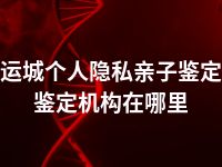 运城个人隐私亲子鉴定鉴定机构在哪里